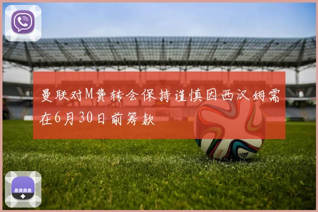 曼联对M费转会保持谨慎因西汉姆需在6月30日前筹款