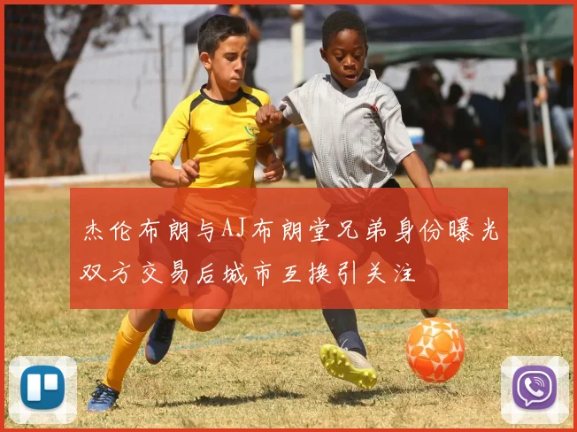 杰伦布朗与AJ布朗堂兄弟身份曝光双方交易后城市互换引关注