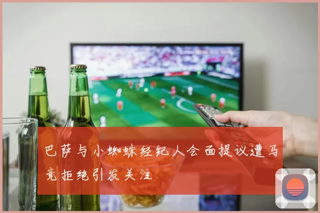 巴萨与小蜘蛛经纪人会面提议遭马竞拒绝引发关注