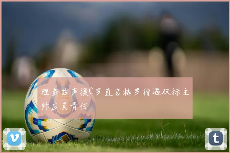 理查兹声援C罗直言梅罗待遇双标主帅应负责任