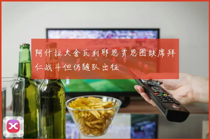 阿什拉夫舍瓦利耶恩贾恩图缺席拜仁战斗但仍随队出征