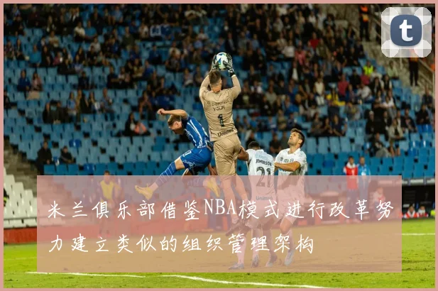 米兰俱乐部借鉴NBA模式进行改革努力建立类似的组织管理架构