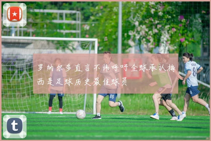 罗纳尔多直言不讳呼吁全球承认梅西是足球历史最佳球员