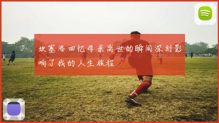 坎塞洛回忆母亲离世的瞬间深刻影响了我的人生旅程