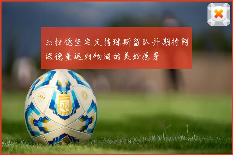 杰拉德坚定支持琼斯留队并期待阿诺德重返利物浦的美好愿景