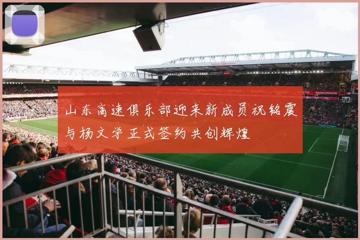 山东高速俱乐部迎来新成员祝铭震与杨文学正式签约共创辉煌