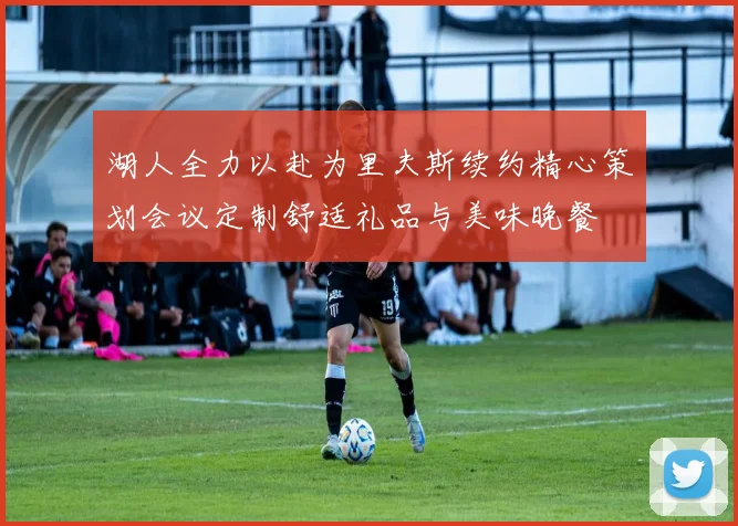 湖人全力以赴为里夫斯续约精心策划会议定制舒适礼品与美味晚餐