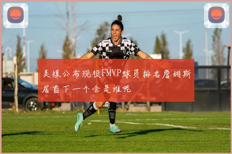 美媒公布现役FMVP球员排名詹姆斯居首下一个会是谁呢