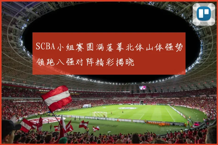 SCBA小组赛圆满落幕北体山体强势领跑八强对阵精彩揭晓