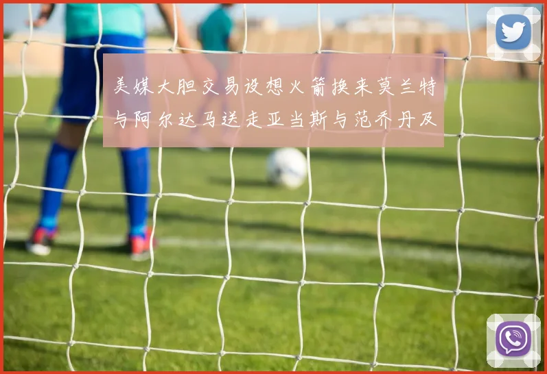 美媒大胆交易设想火箭换来莫兰特与阿尔达马送走亚当斯与范乔丹及两个选秀权