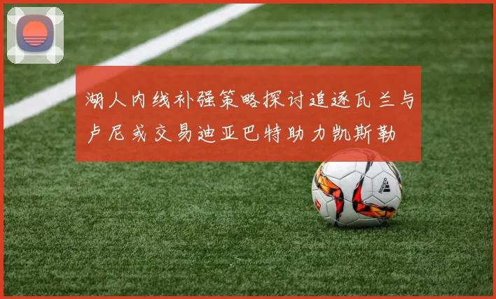 湖人内线补强策略探讨追逐瓦兰与卢尼或交易迪亚巴特助力凯斯勒