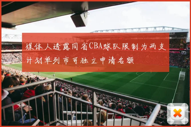 媒体人透露同省CBA球队限制为两支计划单列市可独立申请名额