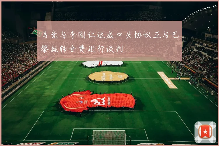 马竞与李刚仁达成口头协议正与巴黎就转会费进行谈判