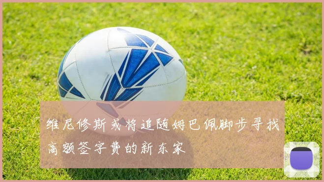 维尼修斯或将追随姆巴佩脚步寻找高额签字费的新东家