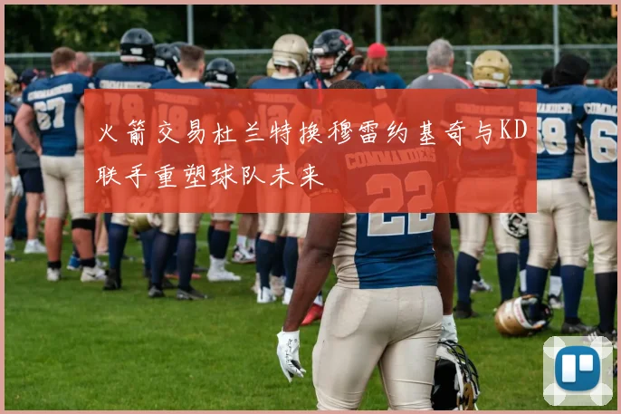 火箭交易杜兰特换穆雷约基奇与KD联手重塑球队未来