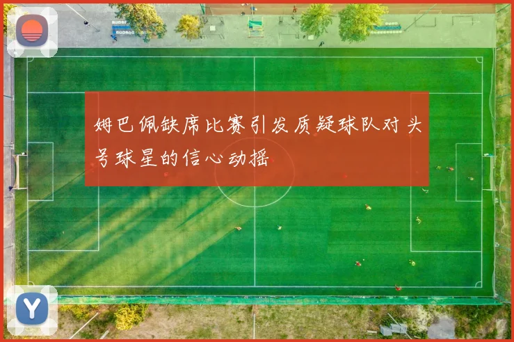 姆巴佩缺席比赛引发质疑球队对头号球星的信心动摇