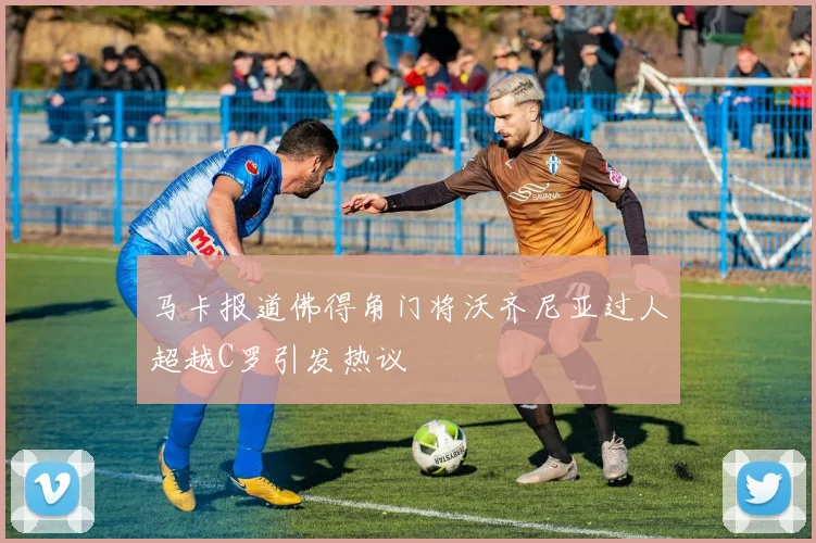 马卡报道佛得角门将沃齐尼亚过人超越C罗引发热议