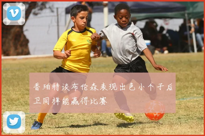 香珀特谈布伦森表现出色小个子后卫同样能赢得比赛