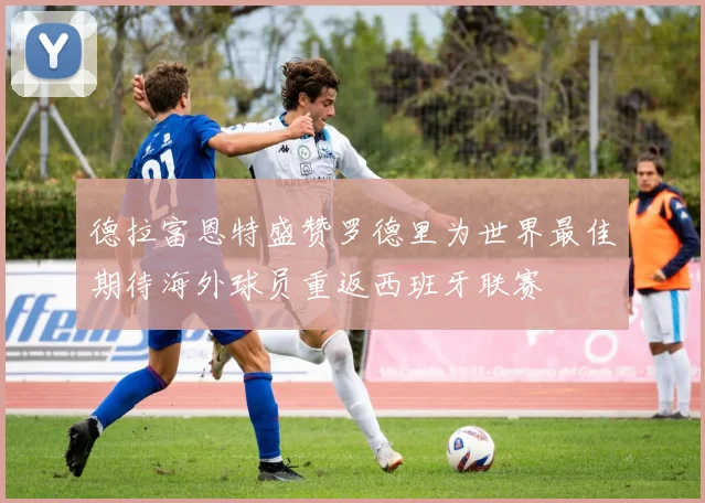 德拉富恩特盛赞罗德里为世界最佳期待海外球员重返西班牙联赛